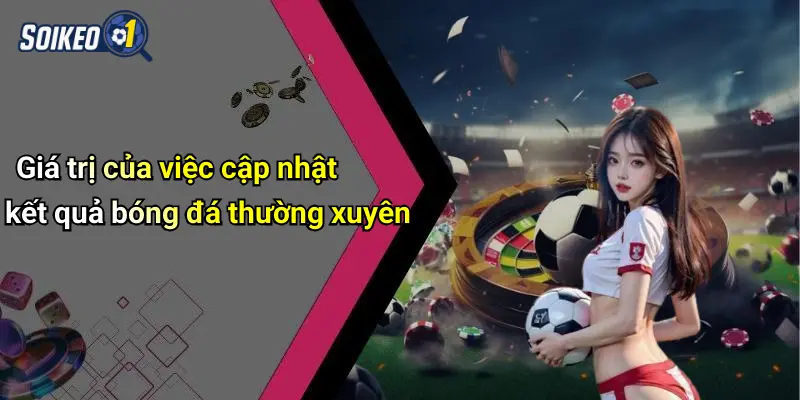 Giá trị của việc cập nhật kết quả bóng đá thường xuyên