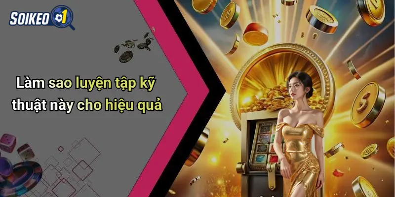 Làm sao luyện tập kỹ thuật này cho hiệu quả