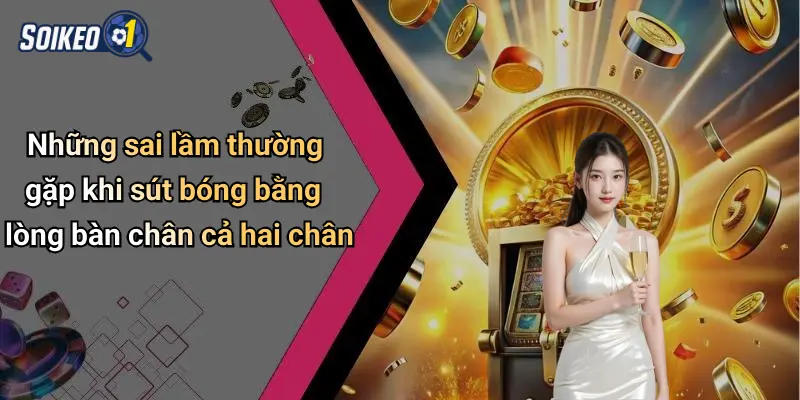 Những sai lầm thường gặp khi sút bóng bằng lòng bàn chân cả hai chân