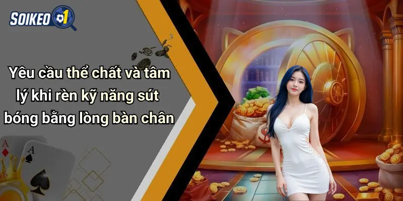 Yêu cầu thể chất và tâm lý khi rèn kỹ năng sút bóng bằng lòng bàn chân